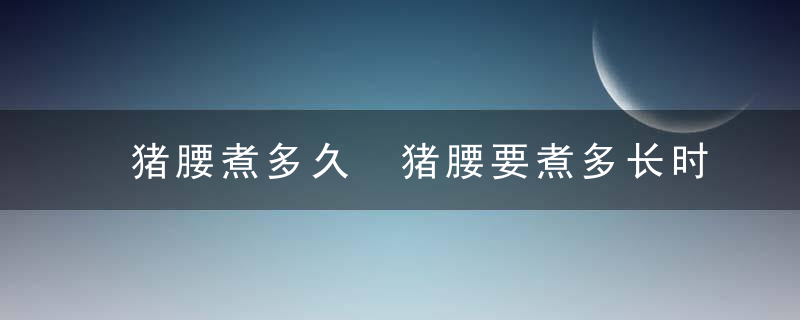 猪腰煮多久 猪腰要煮多长时间呢